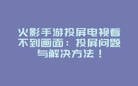 火影手游投屏电视看不到画面：投屏问题与解决方法！_游戏攻略_36397绿色下载网