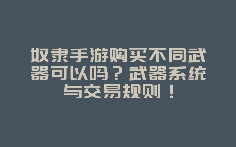 奴隶手游购买不同武器可以吗？武器系统与交易规则！_游戏资讯_36397绿色下载网