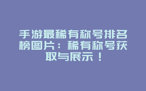 手游最稀有称号排名榜图片：稀有称号获取与展示！_游戏资讯_36397绿色下载网