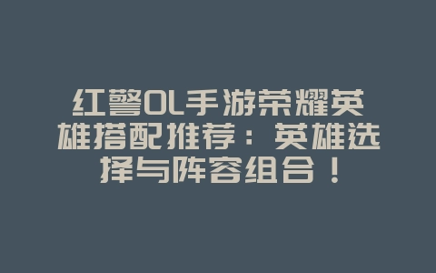 红警OL手游荣耀英雄搭配推荐:英雄选择与阵容组合!_游戏攻略_36397绿色下载网 红警OL手游荣耀英雄搭配推荐:英雄选择与阵容组合!_游戏攻略_36397绿色下载网