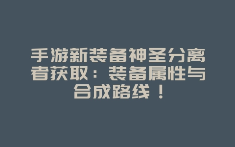 手游新装备神圣分离者获取：装备属性与合成路线！_游戏攻略_36397绿色下载网