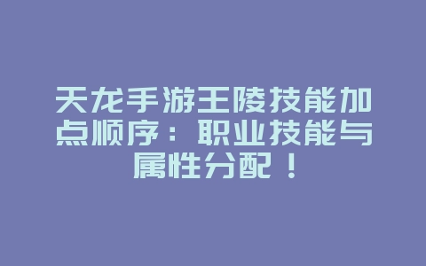 天龙手游王陵技能加点顺序:职业技能与属性分配!_游戏攻略_36397绿色下载网 天龙手游王陵技能加点顺序:职业技能与属性分配!_游戏攻略_36397绿色下载网