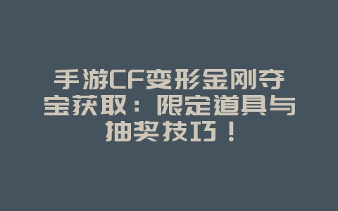 手游CF变形金刚夺宝获取：限定道具与抽奖技巧！_游戏攻略_36397绿色下载网