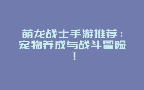 萌龙战士手游推荐：宠物养成与战斗冒险！_游戏资讯_36397绿色下载网