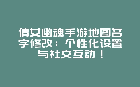 倩女幽魂手游地图名字修改：个性化设置与社交互动！_游戏攻略_36397绿色下载网