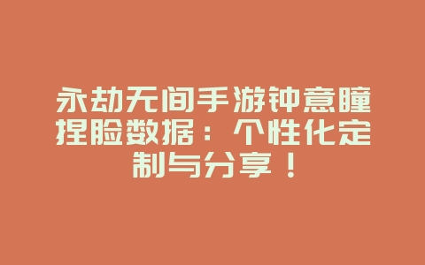 永劫无间手游钟意瞳捏脸数据：个性化定制与分享！_游戏攻略_36397绿色下载网