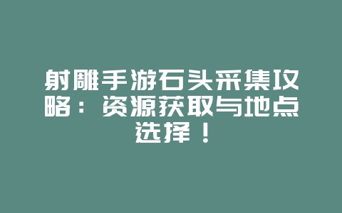 射雕手游石头采集攻略:资源获取与地点选择!_游戏攻略_36397绿色下载网 射雕手游石头采集攻略:资源获取与地点选择!_游戏攻略_36397绿色下载网