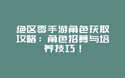绝区零手游角色获取攻略:角色招募与培养技巧!_游戏攻略_36397绿色下载网 绝区零手游角色获取攻略:角色招募与培养技巧!_游戏攻略_36397绿色下载网