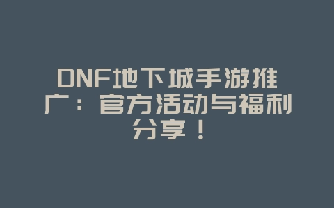 DNF地下城手游推广:官方活动与福利分享!_游戏资讯_36397绿色下载网 DNF地下城手游推广:官方活动与福利分享!_游戏资讯_36397绿色下载网