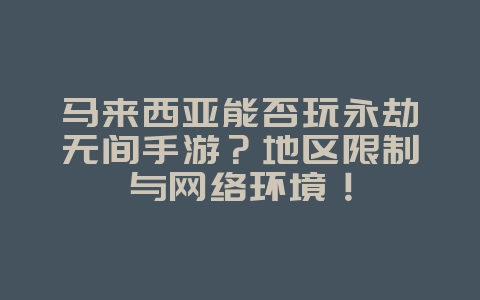 马来西亚能否玩永劫无间手游?地区限制与网络环境!_游戏资讯_36397绿色下载网 马来西亚能否玩永劫无间手游?地区限制与网络环境!_游戏资讯_36397绿色下载网