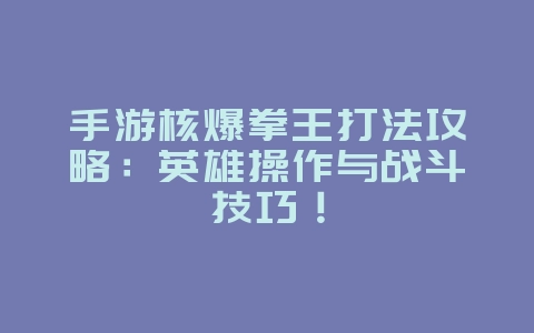 手游核爆拳王打法攻略：英雄操作与战斗技巧！_游戏攻略_36397绿色下载网