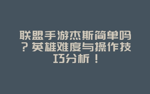 联盟手游杰斯简单吗?英雄难度与操作技巧分析!_游戏资讯_36397绿色下载网 联盟手游杰斯简单吗?英雄难度与操作技巧分析!_游戏资讯_36397绿色下载网