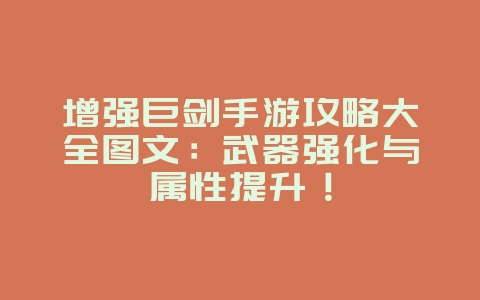 增强巨剑手游攻略大全图文：武器强化与属性提升！_游戏攻略_36397绿色下载网