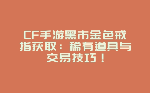 CF手游黑市金色戒指获取:稀有道具与交易技巧!_游戏攻略_36397绿色下载网 CF手游黑市金色戒指获取:稀有道具与交易技巧!_游戏攻略_36397绿色下载网