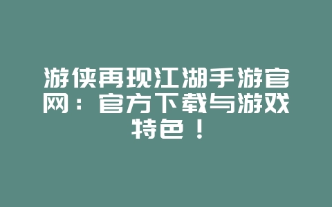 游侠再现江湖手游官网：官方下载与游戏特色！_游戏资讯_36397绿色下载网