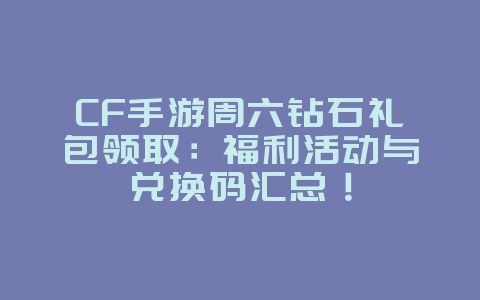 CF手游周六钻石礼包领取:福利活动与兑换码汇总!_游戏攻略_36397绿色下载网 CF手游周六钻石礼包领取:福利活动与兑换码汇总!_游戏攻略_36397绿色下载网