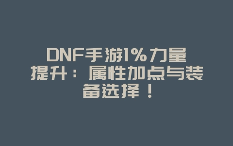 DNF手游1%力量提升:属性加点与装备选择!_游戏攻略_36397绿色下载网 DNF手游1%力量提升:属性加点与装备选择!_游戏攻略_36397绿色下载网