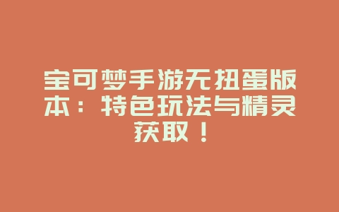 宝可梦手游无扭蛋版本：特色玩法与精灵获取！_游戏资讯_36397绿色下载网