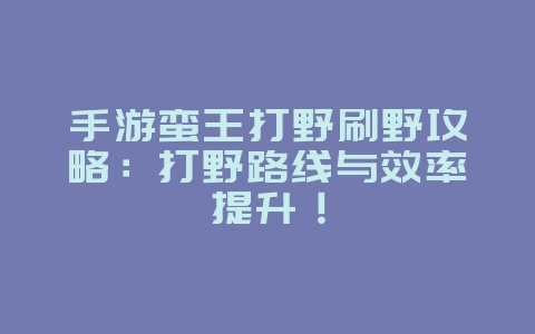 手游蛮王打野刷野攻略:打野路线与效率提升!_游戏攻略_36397绿色下载网 手游蛮王打野刷野攻略:打野路线与效率提升!_游戏攻略_36397绿色下载网