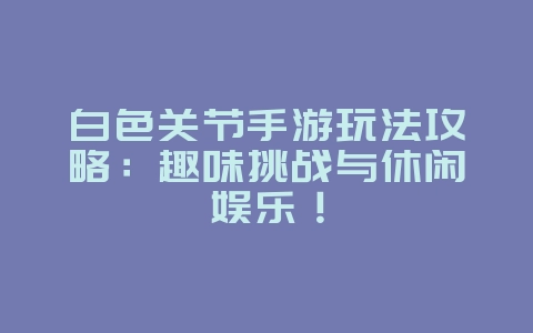 白色关节手游玩法攻略:趣味挑战与休闲娱乐!_游戏攻略_36397绿色下载网 白色关节手游玩法攻略:趣味挑战与休闲娱乐!_游戏攻略_36397绿色下载网