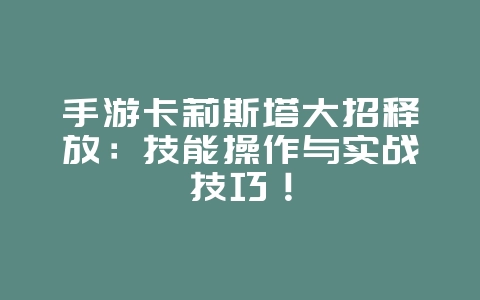 手游卡莉斯塔大招释放：技能操作与实战技巧！_游戏攻略_36397绿色下载网