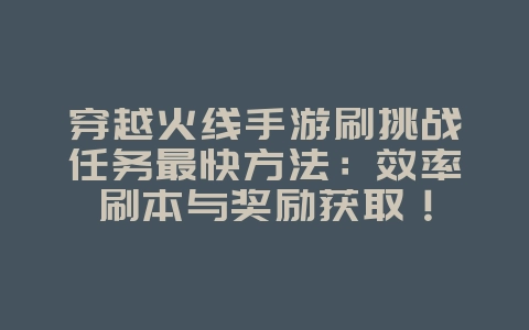 穿越火线手游刷挑战任务最快方法:效率刷本与奖励获取!_游戏攻略_36397绿色下载网 穿越火线手游刷挑战任务最快方法:效率刷本与奖励获取!_游戏攻略_36397绿色下载网