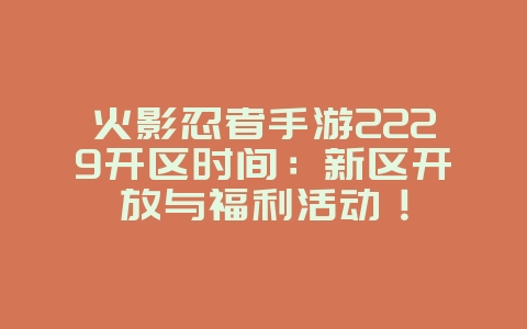 火影忍者手游2229开区时间:新区开放与福利活动!_新游动态_36397绿色下载网 火影忍者手游2229开区时间:新区开放与福利活动!_新游动态_36397绿色下载网