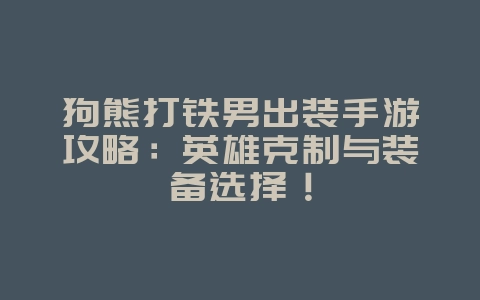 狗熊打铁男出装手游攻略:英雄克制与装备选择!_游戏攻略_36397绿色下载网 狗熊打铁男出装手游攻略:英雄克制与装备选择!_游戏攻略_36397绿色下载网