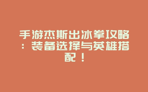 手游杰斯出冰拳攻略:装备选择与英雄搭配!_游戏攻略_36397绿色下载网 手游杰斯出冰拳攻略:装备选择与英雄搭配!_游戏攻略_36397绿色下载网