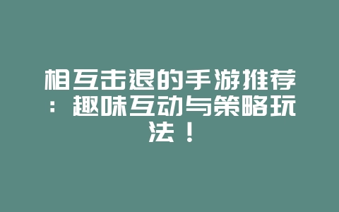 相互击退的手游推荐:趣味互动与策略玩法!_游戏资讯_36397绿色下载网 相互击退的手游推荐:趣味互动与策略玩法!_游戏资讯_36397绿色下载网