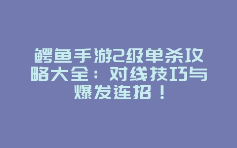 鳄鱼手游2级单杀攻略大全：对线技巧与爆发连招！_游戏攻略_36397绿色下载网