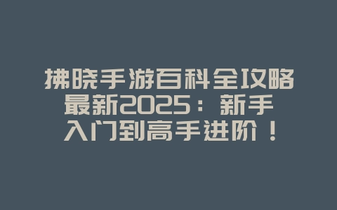 拂晓手游百科全攻略最新2025：新手入门到高手进阶！_游戏攻略_36397绿色下载网
