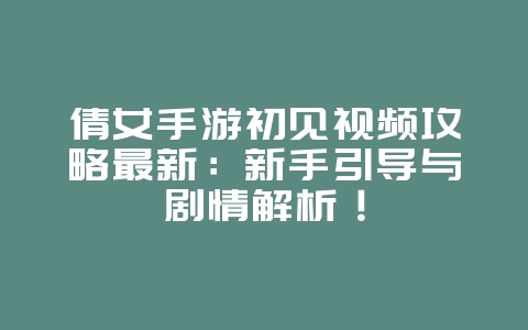 倩女手游初见视频攻略最新:新手引导与剧情解析!_游戏攻略_36397绿色下载网 倩女手游初见视频攻略最新:新手引导与剧情解析!_游戏攻略_36397绿色下载网