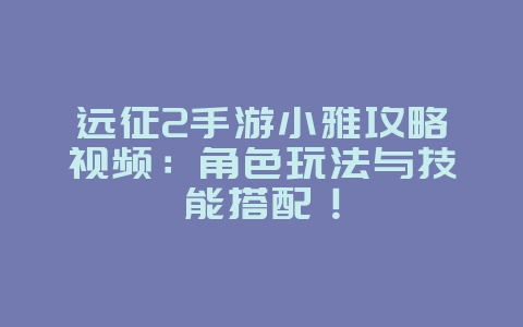 远征2手游小雅攻略视频:角色玩法与技能搭配!_游戏攻略_36397绿色下载网 远征2手游小雅攻略视频:角色玩法与技能搭配!_游戏攻略_36397绿色下载网