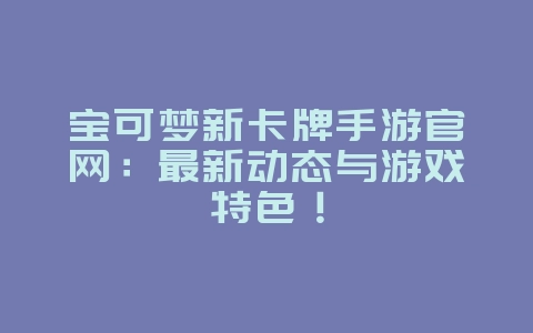 宝可梦新卡牌手游官网:最新动态与游戏特色!_新游动态_36397绿色下载网 宝可梦新卡牌手游官网:最新动态与游戏特色!_新游动态_36397绿色下载网