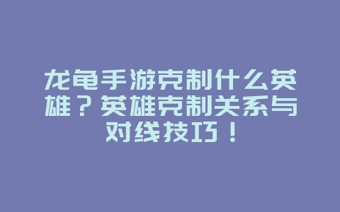 龙龟手游克制什么英雄?英雄克制关系与对线技巧!_游戏攻略_36397绿色下载网 龙龟手游克制什么英雄?英雄克制关系与对线技巧!_游戏攻略_36397绿色下载网