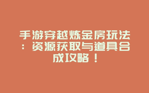 手游穿越炼金房玩法：资源获取与道具合成攻略！_游戏攻略_36397绿色下载网