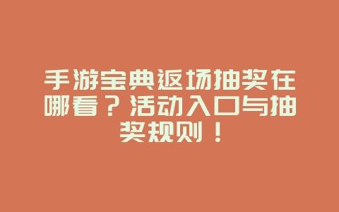 手游宝典返场抽奖在哪看？活动入口与抽奖规则！_游戏攻略_36397绿色下载网