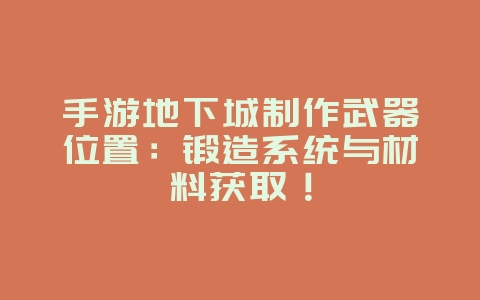 手游地下城制作武器位置:锻造系统与材料获取!_游戏攻略_36397绿色下载网 手游地下城制作武器位置:锻造系统与材料获取!_游戏攻略_36397绿色下载网