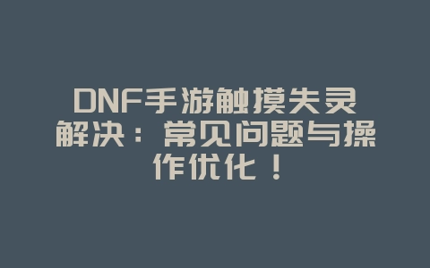 DNF手游触摸失灵解决：常见问题与操作优化！_游戏攻略_36397绿色下载网