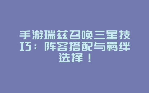 手游瑞兹召唤三星技巧:阵容搭配与羁绊选择!_游戏攻略_36397绿色下载网 手游瑞兹召唤三星技巧:阵容搭配与羁绊选择!_游戏攻略_36397绿色下载网