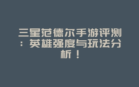 三星范德尔手游评测：英雄强度与玩法分析！_游戏攻略_36397绿色下载网