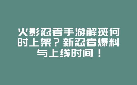 火影忍者手游解斑何时上架?新忍者爆料与上线时间!_新游动态_36397绿色下载网 火影忍者手游解斑何时上架?新忍者爆料与上线时间!_新游动态_36397绿色下载网
