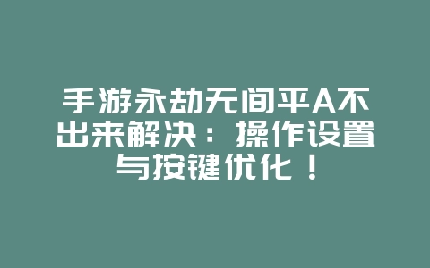 手游永劫无间平A不出来解决：操作设置与按键优化！_游戏攻略_36397绿色下载网