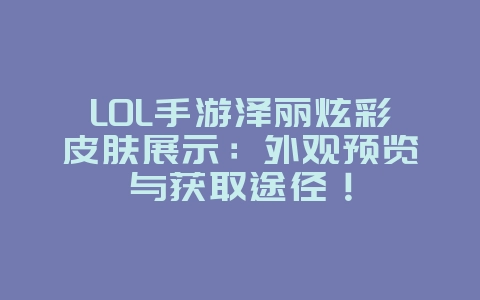 LOL手游泽丽炫彩皮肤展示：外观预览与获取途径！_游戏资讯_36397绿色下载网