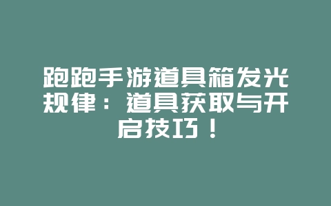 跑跑手游道具箱发光规律:道具获取与开启技巧!_游戏攻略_36397绿色下载网 跑跑手游道具箱发光规律:道具获取与开启技巧!_游戏攻略_36397绿色下载网