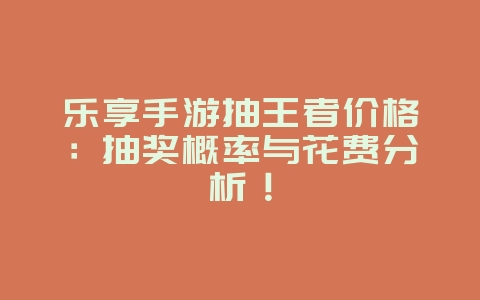 乐享手游抽王者价格：抽奖概率与花费分析！_游戏攻略_36397绿色下载网