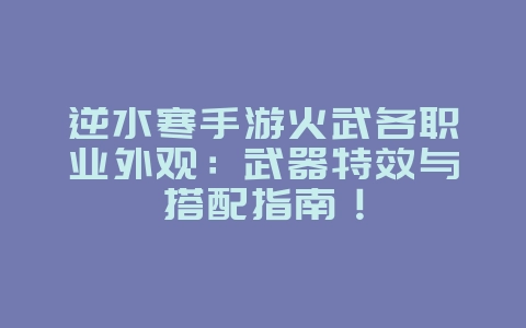 逆水寒手游火武各职业外观：武器特效与搭配指南！_游戏资讯_36397绿色下载网