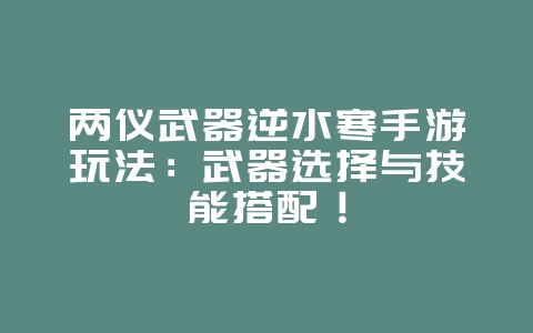 两仪武器逆水寒手游玩法:武器选择与技能搭配!_游戏攻略_36397绿色下载网 两仪武器逆水寒手游玩法:武器选择与技能搭配!_游戏攻略_36397绿色下载网