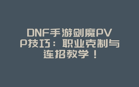 DNF手游剑魔PVP技巧：职业克制与连招教学！_游戏攻略_36397绿色下载网